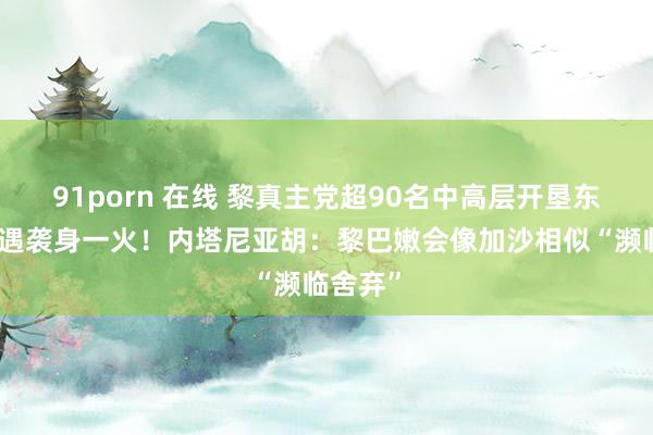 91porn 在线 黎真主党超90名中高层开垦东说念主遇袭身一火！内塔尼亚胡：黎巴嫩会像加沙相似“濒临舍弃”