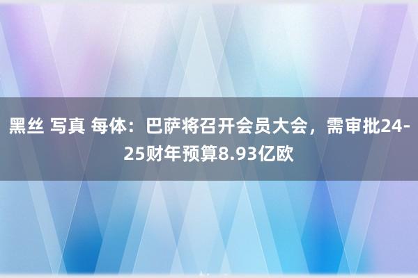 黑丝 写真 每体：巴萨将召开会员大会，需审批24-25财年预算8.93亿欧