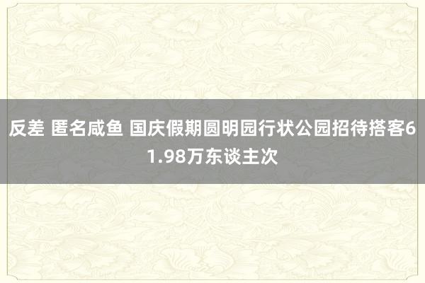 反差 匿名咸鱼 国庆假期圆明园行状公园招待搭客61.98万东谈主次