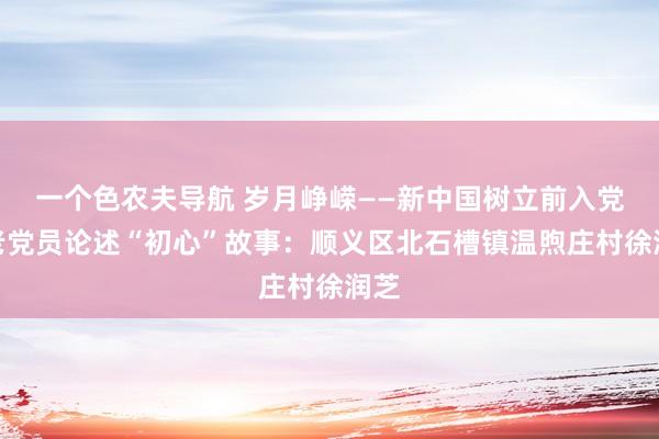 一个色农夫导航 岁月峥嵘——新中国树立前入党的老党员论述“初心”故事：顺义区北石槽镇温煦庄村徐润芝