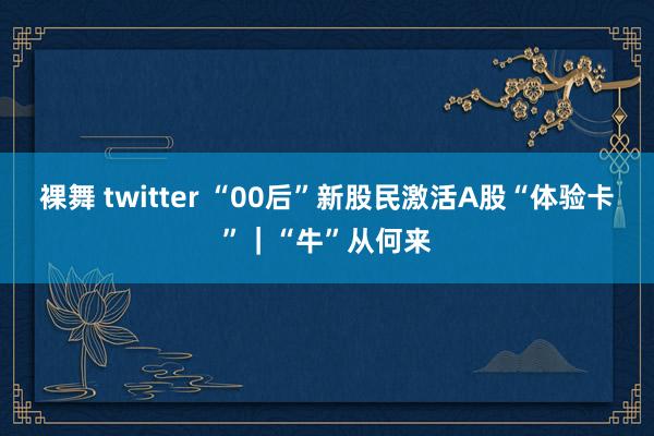 裸舞 twitter “00后”新股民激活A股“体验卡”｜“牛”从何来