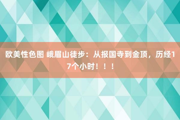 欧美性色图 峨眉山徒步：从报国寺到金顶，历经17个小时！！！