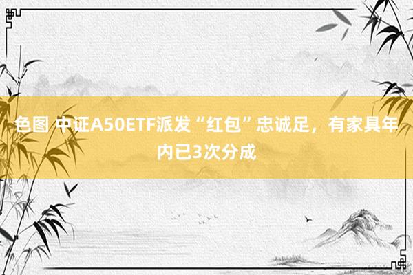 色图 中证A50ETF派发“红包”忠诚足，有家具年内已3次分成