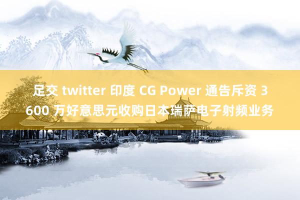 足交 twitter 印度 CG Power 通告斥资 3600 万好意思元收购日本瑞萨电子射频业务