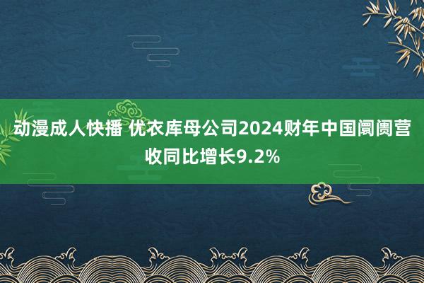 动漫成人快播 优衣库母公司2024财年中国阛阓营收同比增长9.2%