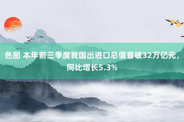 色图 本年前三季度我国出进口总值首破32万亿元，同比增长5.3%