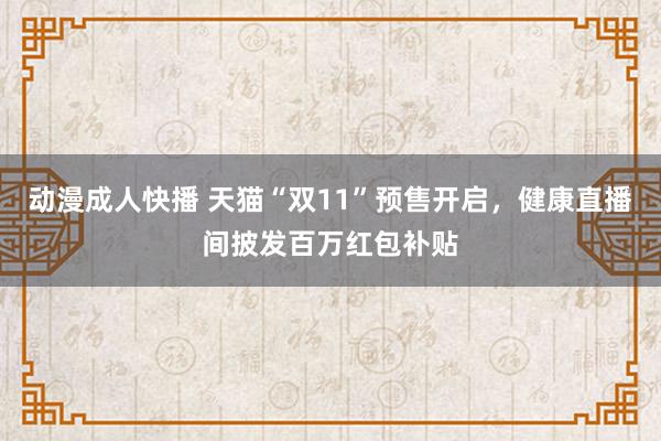 动漫成人快播 天猫“双11”预售开启，健康直播间披发百万红包补贴