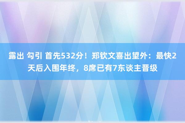 露出 勾引 首先532分！郑钦文喜出望外：最快2天后入围年终，8席已有7东谈主晋级