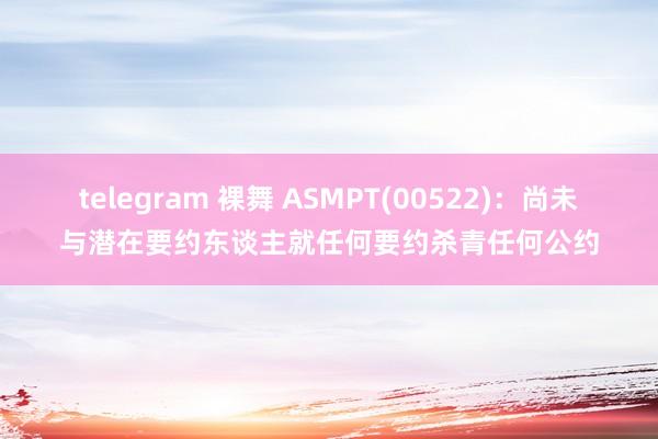 telegram 裸舞 ASMPT(00522)：尚未与潜在要约东谈主就任何要约杀青任何公约