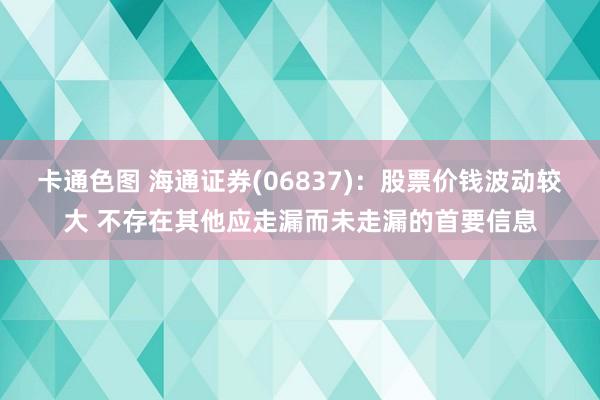 卡通色图 海通证券(06837)：股票价钱波动较大 不存在其他应走漏而未走漏的首要信息