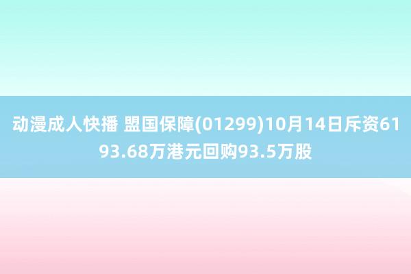 动漫成人快播 盟国保障(01299)10月14日斥资6193.68万港元回购93.5万股