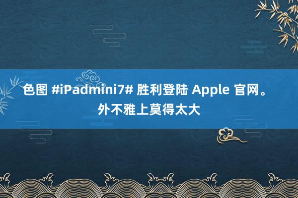 色图 #iPadmini7# 胜利登陆 Apple 官网。 外不雅上莫得太大