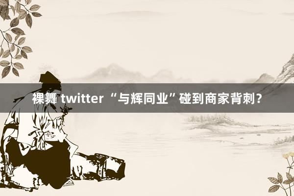 裸舞 twitter “与辉同业”碰到商家背刺？