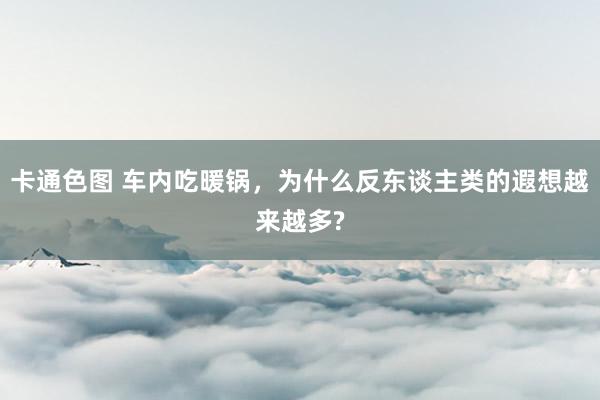 卡通色图 车内吃暖锅，为什么反东谈主类的遐想越来越多?