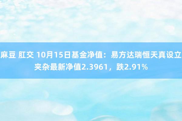 麻豆 肛交 10月15日基金净值：易方达瑞恒天真设立夹杂最新净值2.3961，跌2.91%