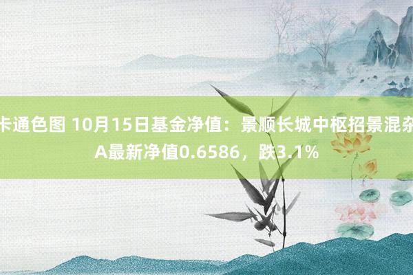 卡通色图 10月15日基金净值：景顺长城中枢招景混杂A最新净值0.6586，跌3.1%