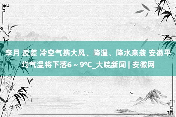 李月 反差 ﻿冷空气携大风、降温、降水来袭 安徽平均气温将下落6～9℃_大皖新闻 | 安徽网