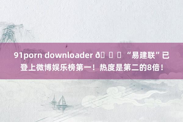 91porn downloader 🍉“易建联”已登上微博娱乐榜第一！热度是第二的8倍！