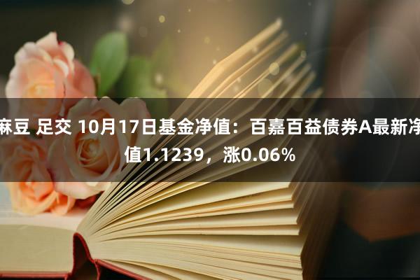 麻豆 足交 10月17日基金净值：百嘉百益债券A最新净值1.1239，涨0.06%