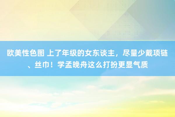 欧美性色图 上了年级的女东谈主，尽量少戴项链、丝巾！学孟晚舟这么打扮更显气质