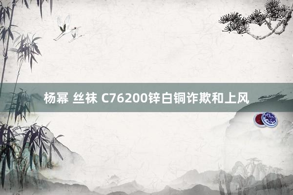 杨幂 丝袜 C76200锌白铜诈欺和上风