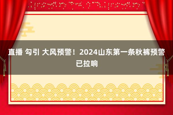 直播 勾引 大风预警！2024山东第一条秋裤预警已拉响