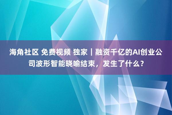 海角社区 免费视频 独家｜融资千亿的AI创业公司波形智能晓喻结束，发生了什么？