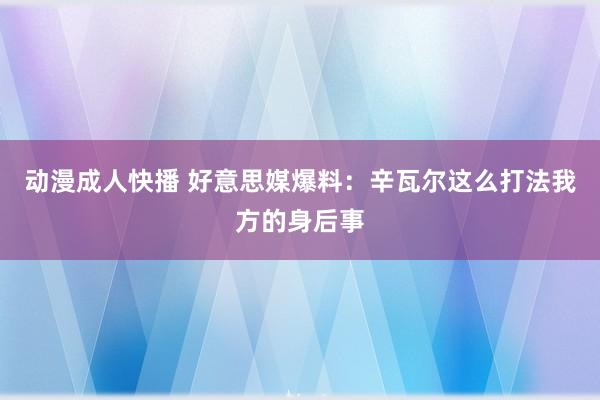 动漫成人快播 好意思媒爆料：辛瓦尔这么打法我方的身后事