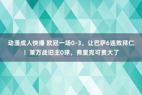 动漫成人快播 欧冠一场0-3，让巴萨6连败拜仁！莱万战旧主0球，弗里克可贵大了