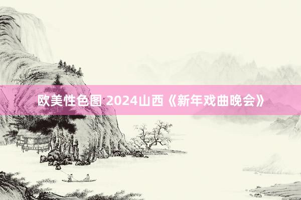 欧美性色图 2024山西《新年戏曲晚会》