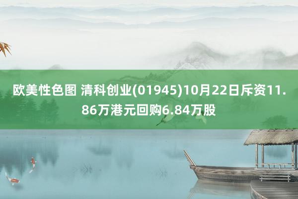 欧美性色图 清科创业(01945)10月22日斥资11.86万港元回购6.84万股