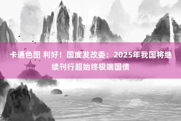 卡通色图 利好！国度发改委：2025年我国将继续刊行超始终极端国债