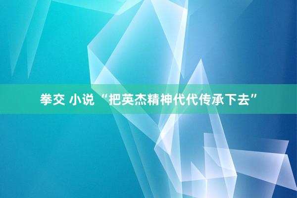 拳交 小说 “把英杰精神代代传承下去”