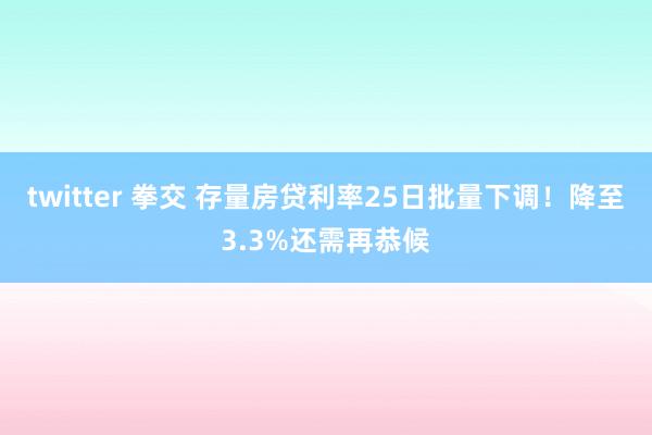 twitter 拳交 存量房贷利率25日批量下调！降至3.3%还需再恭候