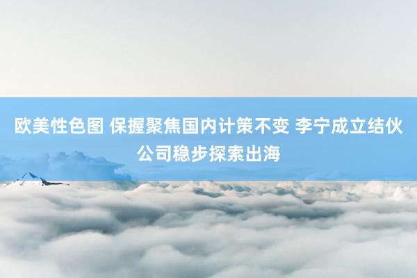 欧美性色图 保握聚焦国内计策不变 李宁成立结伙公司稳步探索出海