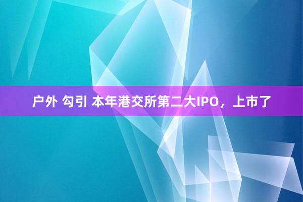 户外 勾引 本年港交所第二大IPO，上市了