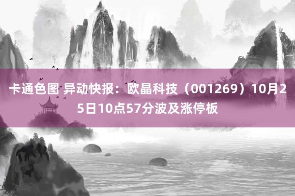 卡通色图 异动快报：欧晶科技（001269）10月25日10点57分波及涨停板