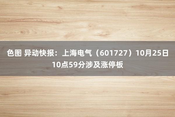 色图 异动快报：上海电气（601727）10月25日10点59分涉及涨停板