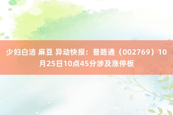 少妇白洁 麻豆 异动快报：普路通（002769）10月25日10点45分涉及涨停板