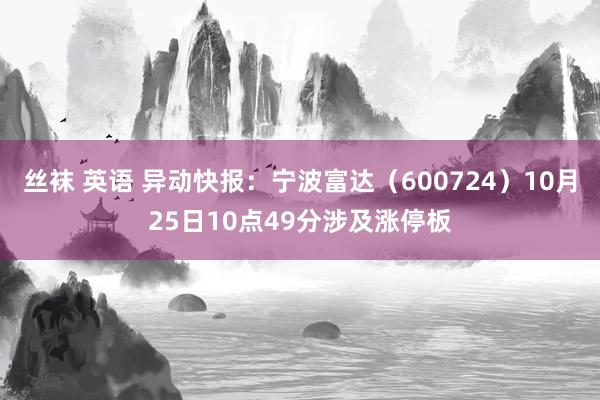 丝袜 英语 异动快报：宁波富达（600724）10月25日10点49分涉及涨停板