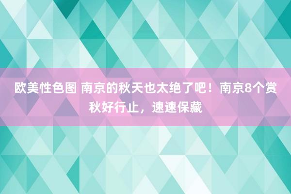 欧美性色图 南京的秋天也太绝了吧！南京8个赏秋好行止，速速保藏