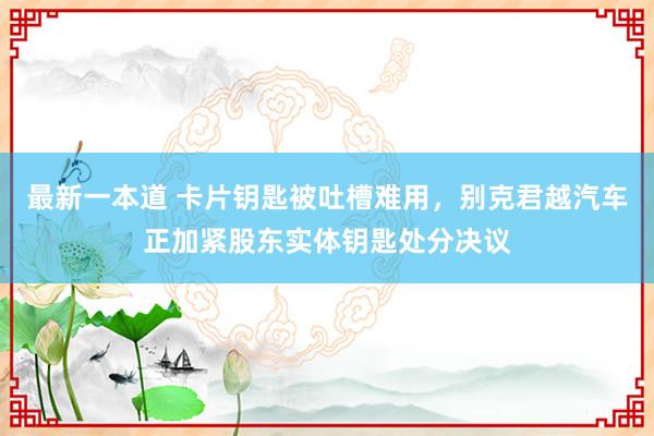 最新一本道 卡片钥匙被吐槽难用，别克君越汽车正加紧股东实体钥匙处分决议