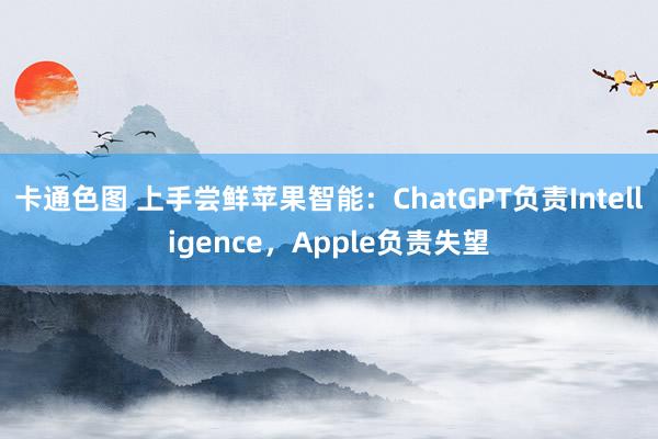 卡通色图 上手尝鲜苹果智能：ChatGPT负责Intelligence，Apple负责失望