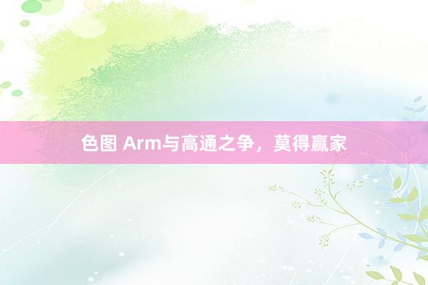 色图 Arm与高通之争，莫得赢家