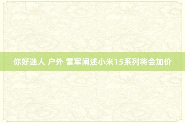 你好迷人 户外 雷军阐述小米15系列将会加价