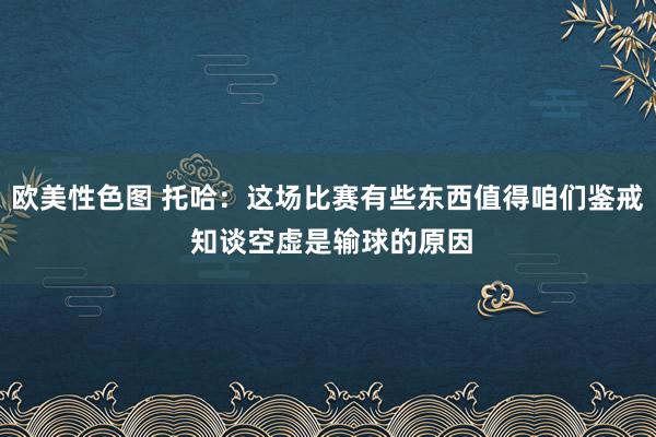 欧美性色图 托哈：这场比赛有些东西值得咱们鉴戒 知谈空虚是输球的原因