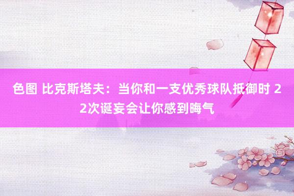 色图 比克斯塔夫：当你和一支优秀球队抵御时 22次诞妄会让你感到晦气