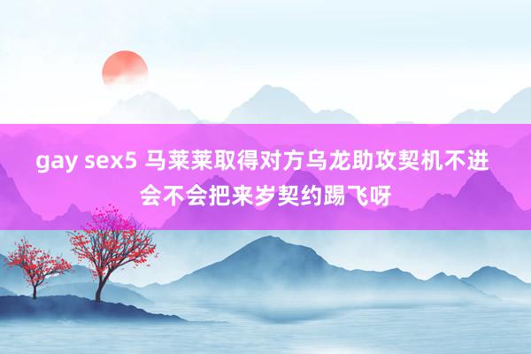 gay sex5 马莱莱取得对方乌龙助攻契机不进 会不会把来岁契约踢飞呀