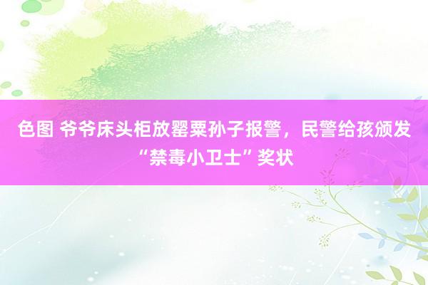 色图 爷爷床头柜放罂粟孙子报警，民警给孩颁发“禁毒小卫士”奖状