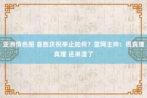 亚洲情色图 首胜庆祝举止如何？篮网主帅：很真理真理 还淋湿了